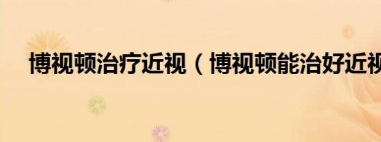 博视顿治疗近视（博视顿能治好近视吗）