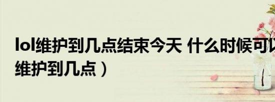 lol维护到几点结束今天 什么时候可以玩（lol维护到几点）