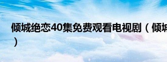 倾城绝恋40集免费观看电视剧（倾城绝恋41）