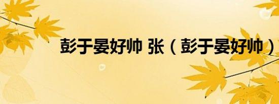 彭于晏好帅 张（彭于晏好帅）