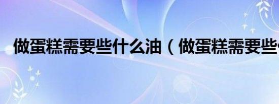 做蛋糕需要些什么油（做蛋糕需要些什么）