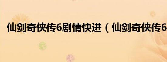 仙剑奇侠传6剧情快进（仙剑奇侠传6剧情）
