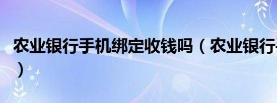 农业银行手机绑定收钱吗（农业银行手机绑定）