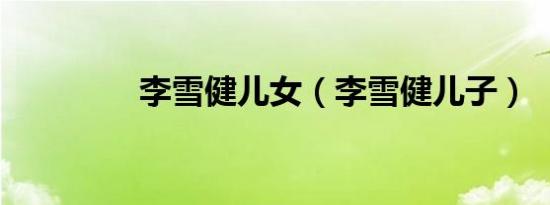 李雪健儿女（李雪健儿子）