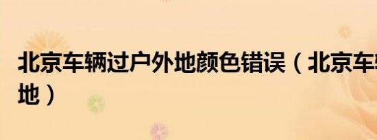 北京车辆过户外地颜色错误（北京车辆过户外地）