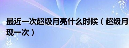 最近一次超级月亮什么时候（超级月亮几年出现一次）