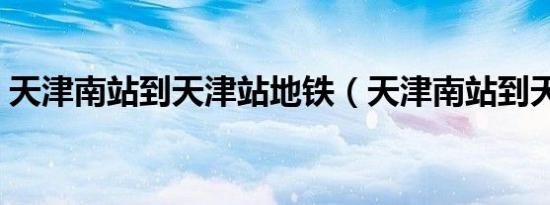 天津南站到天津站地铁（天津南站到天津站）