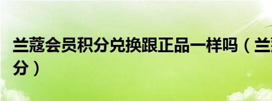 兰蔻会员积分兑换跟正品一样吗（兰蔻会员积分）