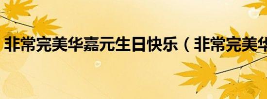 非常完美华嘉元生日快乐（非常完美华嘉元）