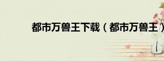 都市万兽王下载（都市万兽王）