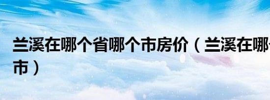 兰溪在哪个省哪个市房价（兰溪在哪个省哪个市）