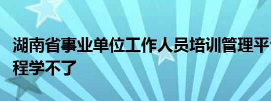 湖南省事业单位工作人员培训管理平台买了课程学不了
