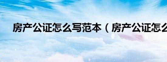 房产公证怎么写范本（房产公证怎么写）