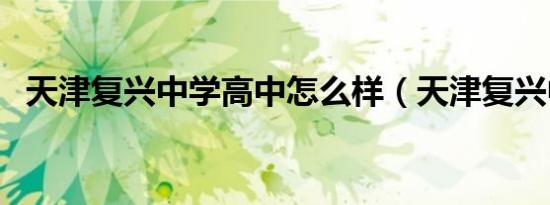 天津复兴中学高中怎么样（天津复兴中学）