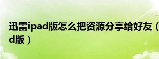 迅雷ipad版怎么把资源分享给好友（迅雷ipad版）