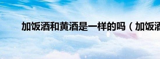 加饭酒和黄酒是一样的吗（加饭酒）
