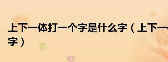 上下一体打一个字是什么字（上下一体打一个字）