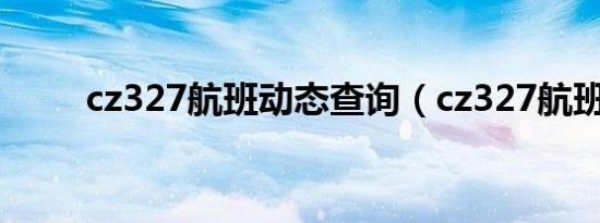 cz327航班动态查询（cz327航班）