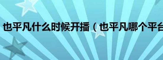 也平凡什么时候开播（也平凡哪个平台播出）