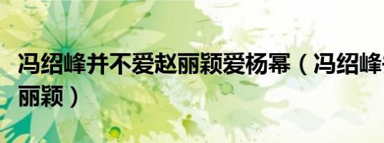 冯绍峰并不爱赵丽颖爱杨幂（冯绍峰并不爱赵丽颖）