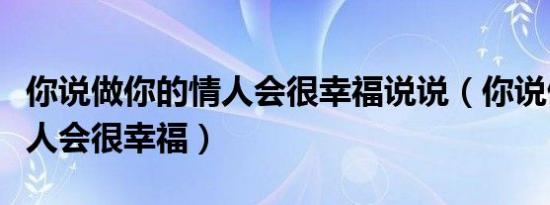 你说做你的情人会很幸福说说（你说做你的情人会很幸福）