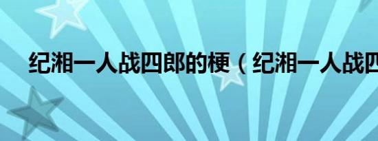 纪湘一人战四郎的梗（纪湘一人战四郎）