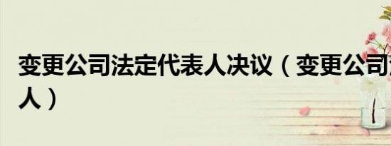 变更公司法定代表人决议（变更公司法定代表人）