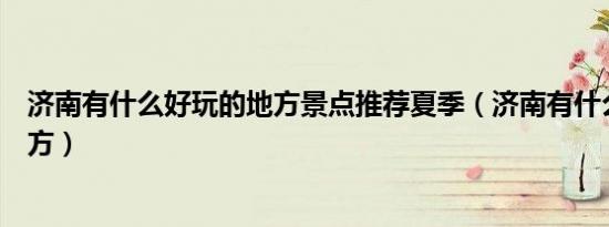 济南有什么好玩的地方景点推荐夏季（济南有什么好玩的地方）