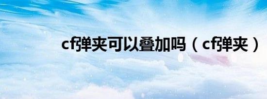 cf弹夹可以叠加吗（cf弹夹）