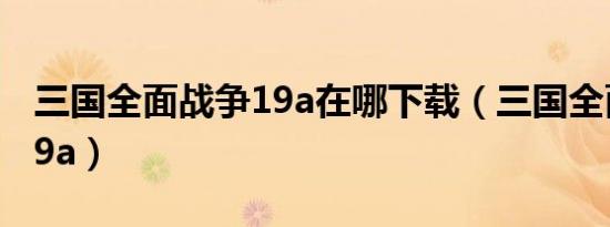 三国全面战争19a在哪下载（三国全面战争1 9a）