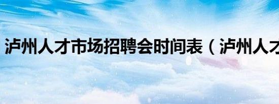 泸州人才市场招聘会时间表（泸州人才市场）