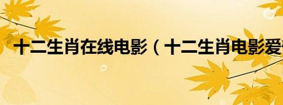 十二生肖在线电影（十二生肖电影爱奇艺）