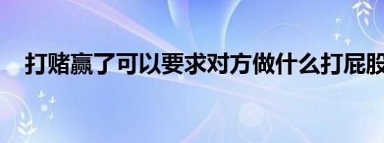 打赌赢了可以要求对方做什么打屁股作文