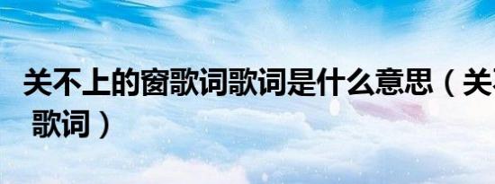 关不上的窗歌词歌词是什么意思（关不上的窗 歌词）
