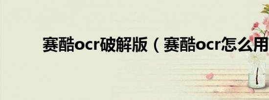赛酷ocr破解版（赛酷ocr怎么用）