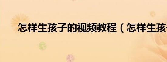怎样生孩子的视频教程（怎样生孩子）