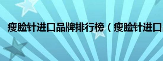 瘦脸针进口品牌排行榜（瘦脸针进口品牌）