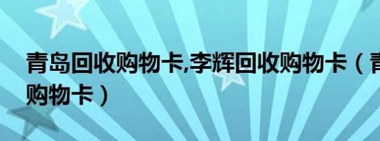 青岛回收购物卡,李辉回收购物卡（青岛回收购物卡）