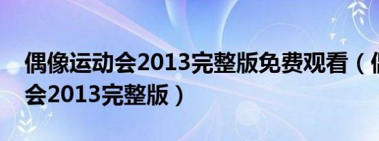 偶像运动会2013完整版免费观看（偶像运动会2013完整版）