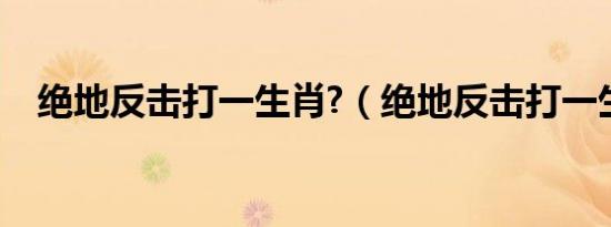 绝地反击打一生肖?（绝地反击打一生肖）