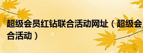 超级会员红钻联合活动网址（超级会员红钻联合活动）