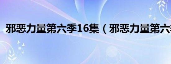 邪恶力量第六季16集（邪恶力量第六季11）