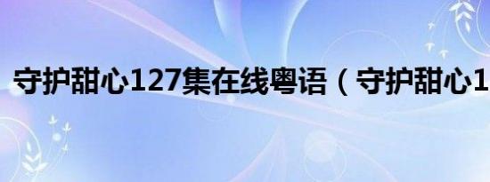 守护甜心127集在线粤语（守护甜心127集）