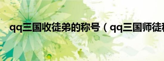qq三国收徒弟的称号（qq三国师徒称号）