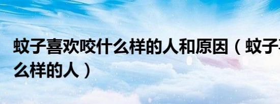 蚊子喜欢咬什么样的人和原因（蚊子喜欢咬什么样的人）