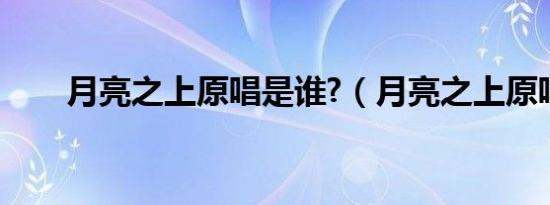 月亮之上原唱是谁?（月亮之上原唱）