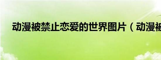 动漫被禁止恋爱的世界图片（动漫被禁）