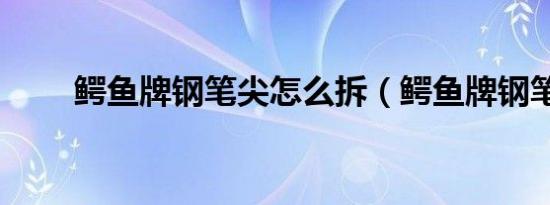鳄鱼牌钢笔尖怎么拆（鳄鱼牌钢笔）