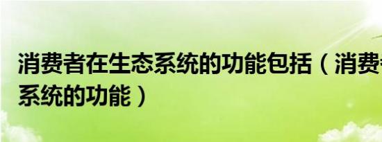 消费者在生态系统的功能包括（消费者在生态系统的功能）