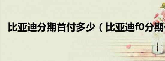 比亚迪分期首付多少（比亚迪f0分期付款）